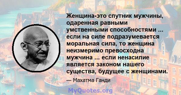 Женщина-это спутник мужчины, одаренная равными умственными способностями ... если на силе подразумевается моральная сила, то женщина неизмеримо превосходна мужчина ... если ненасилие является законом нашего существа,