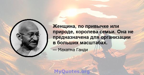 Женщина, по привычке или природе, королева семьи. Она не предназначена для организации в больших масштабах.