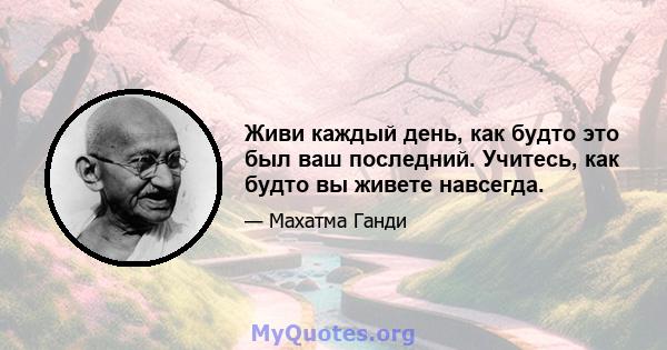 Живи каждый день, как будто это был ваш последний. Учитесь, как будто вы живете навсегда.