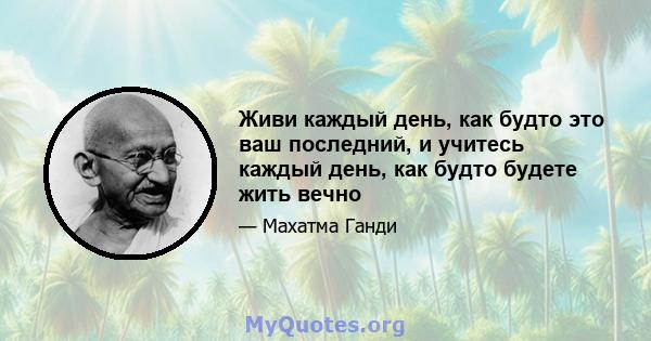 Живи каждый день, как будто это ваш последний, и учитесь каждый день, как будто будете жить вечно