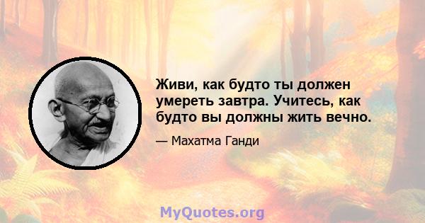 Живи, как будто ты должен умереть завтра. Учитесь, как будто вы должны жить вечно.