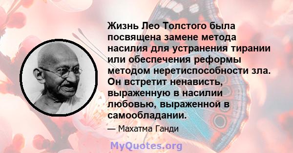 Жизнь Лео Толстого была посвящена замене метода насилия для устранения тирании или обеспечения реформы методом неретиспособности зла. Он встретит ненависть, выраженную в насилии любовью, выраженной в самообладании.