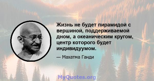 Жизнь не будет пирамидой с вершиной, поддерживаемой дном, а океаническим кругом, центр которого будет индивидуумом.