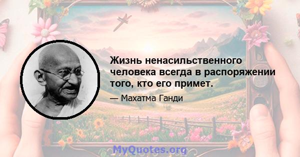 Жизнь ненасильственного человека всегда в распоряжении того, кто его примет.