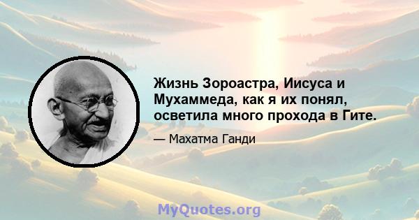 Жизнь Зороастра, Иисуса и Мухаммеда, как я их понял, осветила много прохода в Гите.