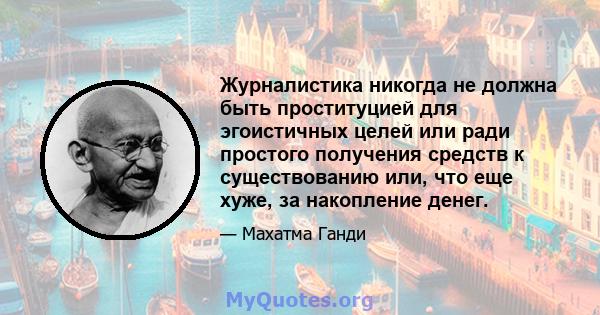 Журналистика никогда не должна быть проституцией для эгоистичных целей или ради простого получения средств к существованию или, что еще хуже, за накопление денег.