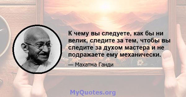 К чему вы следуете, как бы ни велик, следите за тем, чтобы вы следите за духом мастера и не подражаете ему механически.