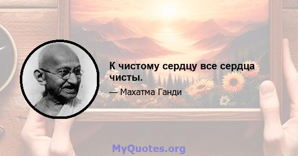 К чистому сердцу все сердца чисты.