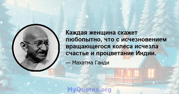 Каждая женщина скажет любопытно, что с исчезновением вращающегося колеса исчезла счастье и процветание Индии.