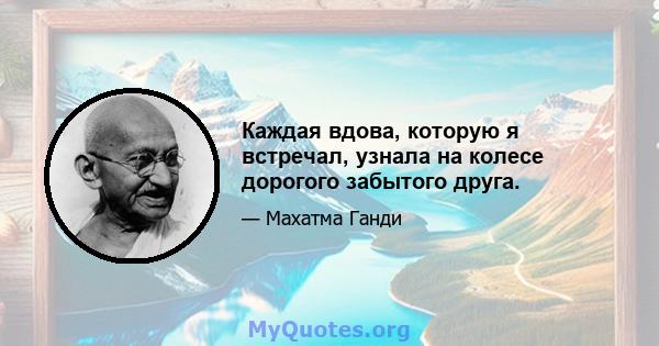 Каждая вдова, которую я встречал, узнала на колесе дорогого забытого друга.