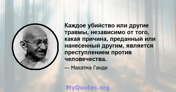 Каждое убийство или другие травмы, независимо от того, какая причина, преданный или нанесенный другим, является преступлением против человечества.