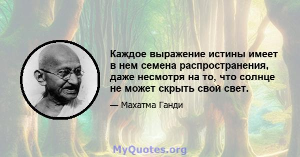 Каждое выражение истины имеет в нем семена распространения, даже несмотря на то, что солнце не может скрыть свой свет.