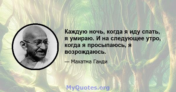 Каждую ночь, когда я иду спать, я умираю. И на следующее утро, когда я просыпаюсь, я возрождаюсь.