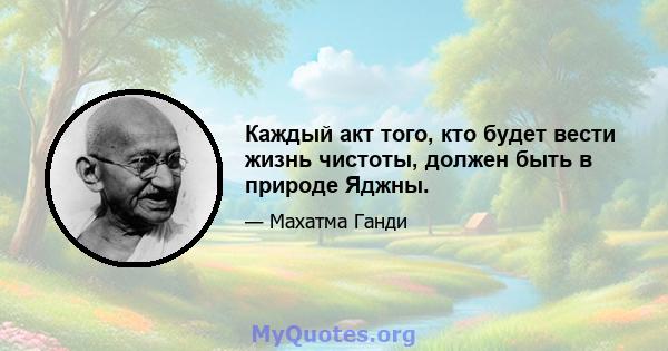 Каждый акт того, кто будет вести жизнь чистоты, должен быть в природе Яджны.