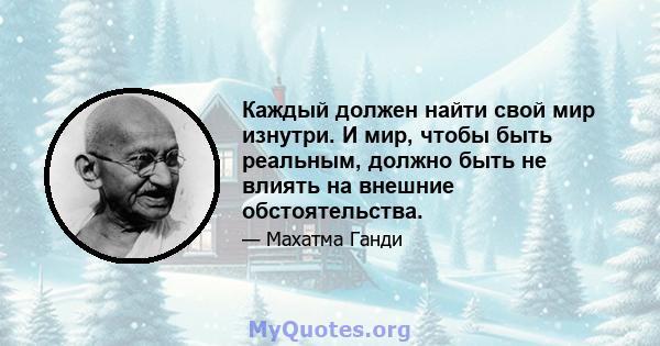 Каждый должен найти свой мир изнутри. И мир, чтобы быть реальным, должно быть не влиять на внешние обстоятельства.