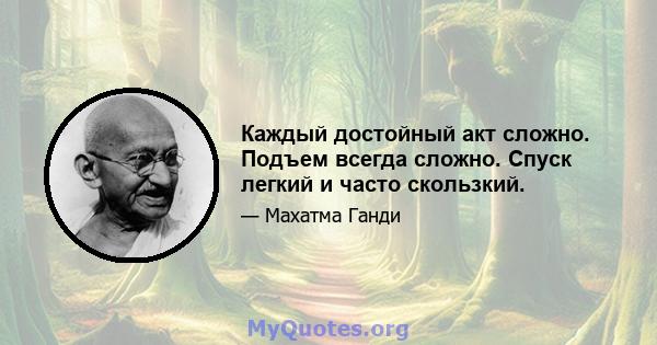 Каждый достойный акт сложно. Подъем всегда сложно. Спуск легкий и часто скользкий.