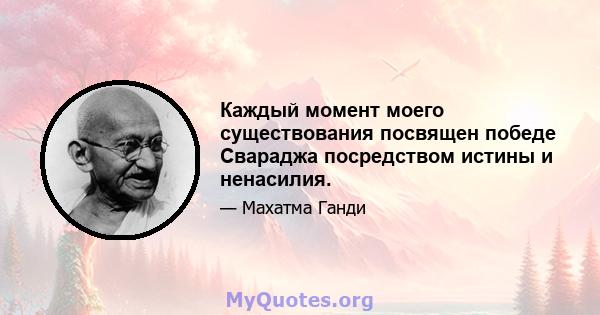 Каждый момент моего существования посвящен победе Свараджа посредством истины и ненасилия.