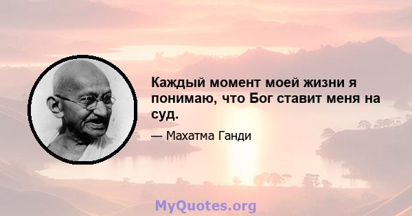 Каждый момент моей жизни я понимаю, что Бог ставит меня на суд.