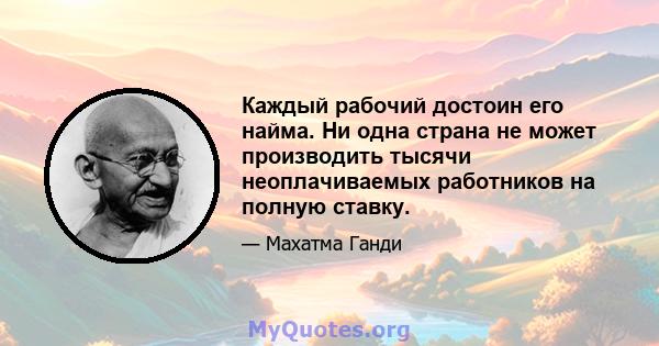 Каждый рабочий достоин его найма. Ни одна страна не может производить тысячи неоплачиваемых работников на полную ставку.