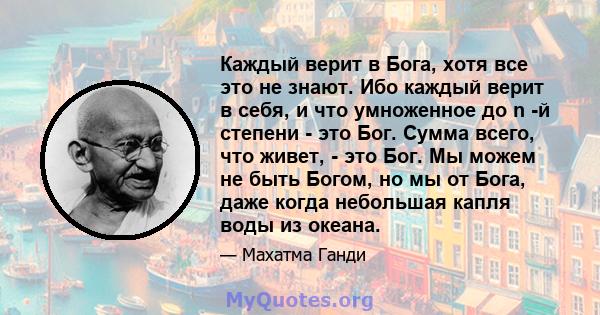 Каждый верит в Бога, хотя все это не знают. Ибо каждый верит в себя, и что умноженное до n -й степени - это Бог. Сумма всего, что живет, - это Бог. Мы можем не быть Богом, но мы от Бога, даже когда небольшая капля воды