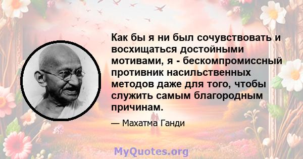 Как бы я ни был сочувствовать и восхищаться достойными мотивами, я - бескомпромиссный противник насильственных методов даже для того, чтобы служить самым благородным причинам.