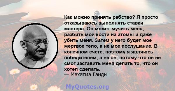 Как можно принять рабство? Я просто отказываюсь выполнять ставки мастера. Он может мучить меня, разбить мои кости на атомы и даже убить меня. Затем у него будет мое мертвое тело, а не мое послушание. В конечном счете,