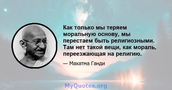 Как только мы теряем моральную основу, мы перестаем быть религиозными. Там нет такой вещи, как мораль, переезжающая на религию.