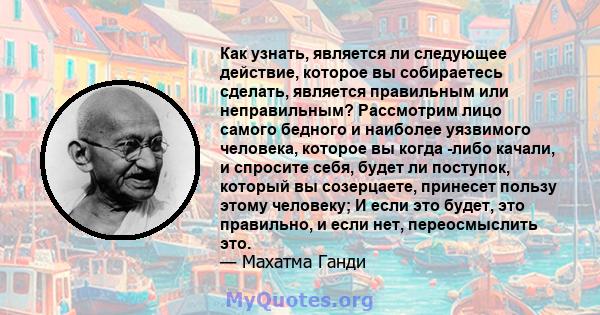 Как узнать, является ли следующее действие, которое вы собираетесь сделать, является правильным или неправильным? Рассмотрим лицо самого бедного и наиболее уязвимого человека, которое вы когда -либо качали, и спросите