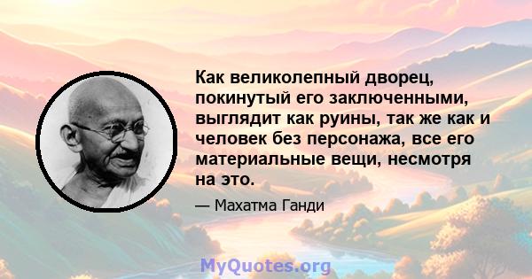 Как великолепный дворец, покинутый его заключенными, выглядит как руины, так же как и человек без персонажа, все его материальные вещи, несмотря на это.