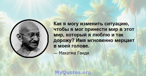 Как я могу изменить ситуацию, чтобы я мог принести мир в этот мир, который я люблю и так дорожу? Имя мгновенно мерцает в моей голове.