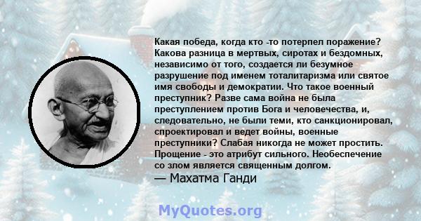 Какая победа, когда кто -то потерпел поражение? Какова разница в мертвых, сиротах и ​​бездомных, независимо от того, создается ли безумное разрушение под именем тоталитаризма или святое имя свободы и демократии. Что