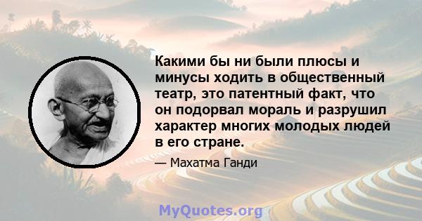 Какими бы ни были плюсы и минусы ходить в общественный театр, это патентный факт, что он подорвал мораль и разрушил характер многих молодых людей в его стране.