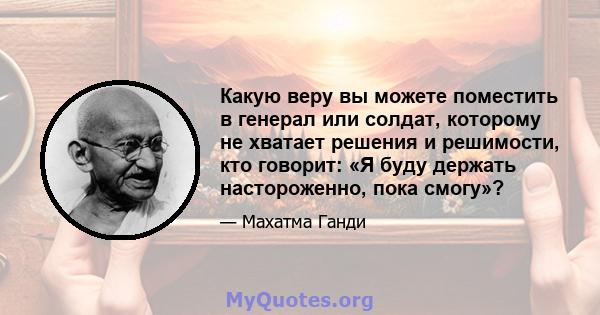 Какую веру вы можете поместить в генерал или солдат, которому не хватает решения и решимости, кто говорит: «Я буду держать настороженно, пока смогу»?