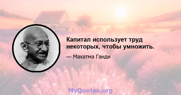 Капитал использует труд некоторых, чтобы умножить.