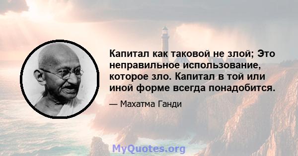 Капитал как таковой не злой; Это неправильное использование, которое зло. Капитал в той или иной форме всегда понадобится.