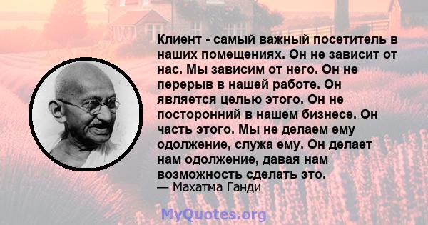 Клиент - самый важный посетитель в наших помещениях. Он не зависит от нас. Мы зависим от него. Он не перерыв в нашей работе. Он является целью этого. Он не посторонний в нашем бизнесе. Он часть этого. Мы не делаем ему