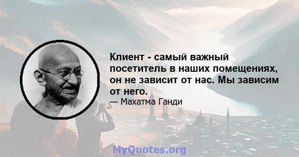 Клиент - самый важный посетитель в наших помещениях, он не зависит от нас. Мы зависим от него.