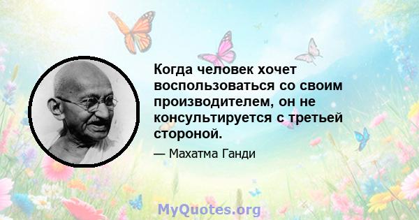 Когда человек хочет воспользоваться со своим производителем, он не консультируется с третьей стороной.