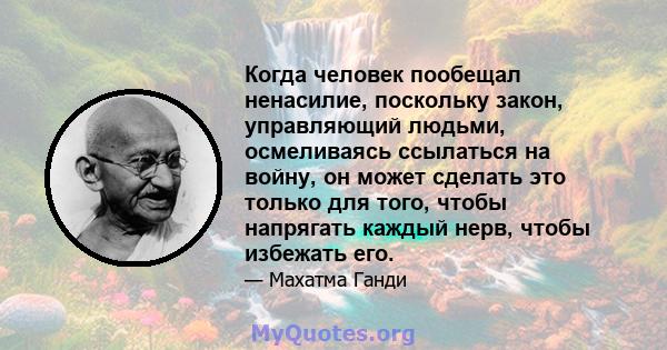 Когда человек пообещал ненасилие, поскольку закон, управляющий людьми, осмеливаясь ссылаться на войну, он может сделать это только для того, чтобы напрягать каждый нерв, чтобы избежать его.