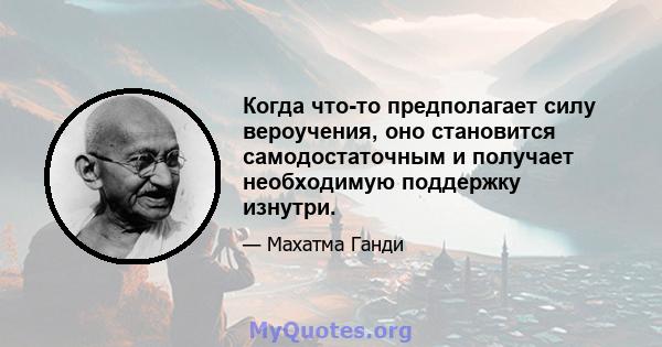 Когда что-то предполагает силу вероучения, оно становится самодостаточным и получает необходимую поддержку изнутри.