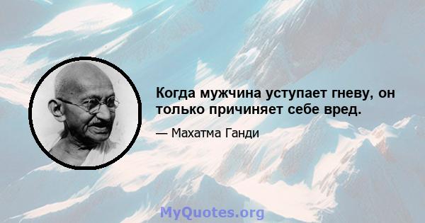 Когда мужчина уступает гневу, он только причиняет себе вред.