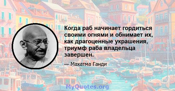 Когда раб начинает гордиться своими огнями и обнимает их, как драгоценные украшения, триумф раба владельца завершен.