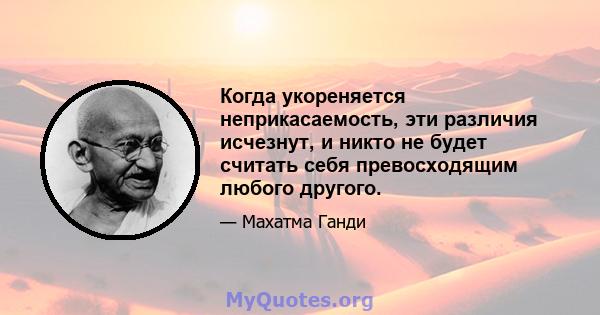 Когда укореняется неприкасаемость, эти различия исчезнут, и никто не будет считать себя превосходящим любого другого.