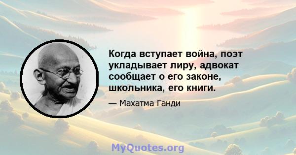 Когда вступает война, поэт укладывает лиру, адвокат сообщает о его законе, школьника, его книги.