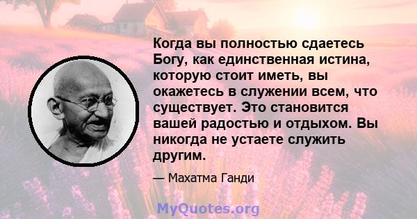 Когда вы полностью сдаетесь Богу, как единственная истина, которую стоит иметь, вы окажетесь в служении всем, что существует. Это становится вашей радостью и отдыхом. Вы никогда не устаете служить другим.