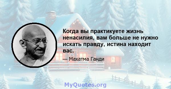 Когда вы практикуете жизнь ненасилия, вам больше не нужно искать правду, истина находит вас.