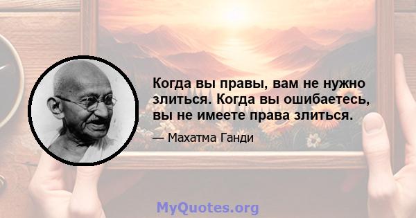 Когда вы правы, вам не нужно злиться. Когда вы ошибаетесь, вы не имеете права злиться.