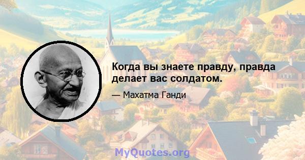 Когда вы знаете правду, правда делает вас солдатом.