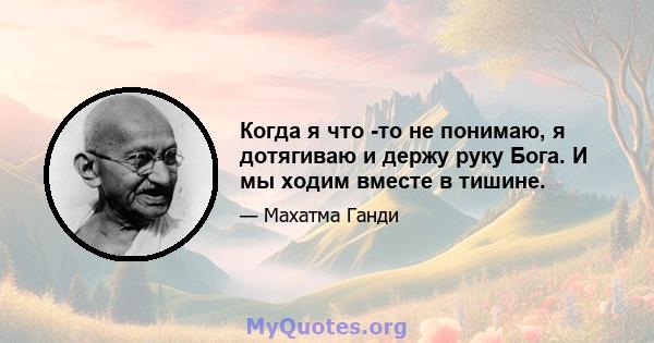 Когда я что -то не понимаю, я дотягиваю и держу руку Бога. И мы ходим вместе в тишине.