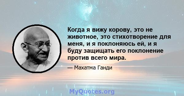 Когда я вижу корову, это не животное, это стихотворение для меня, и я поклоняюсь ей, и я буду защищать его поклонение против всего мира.